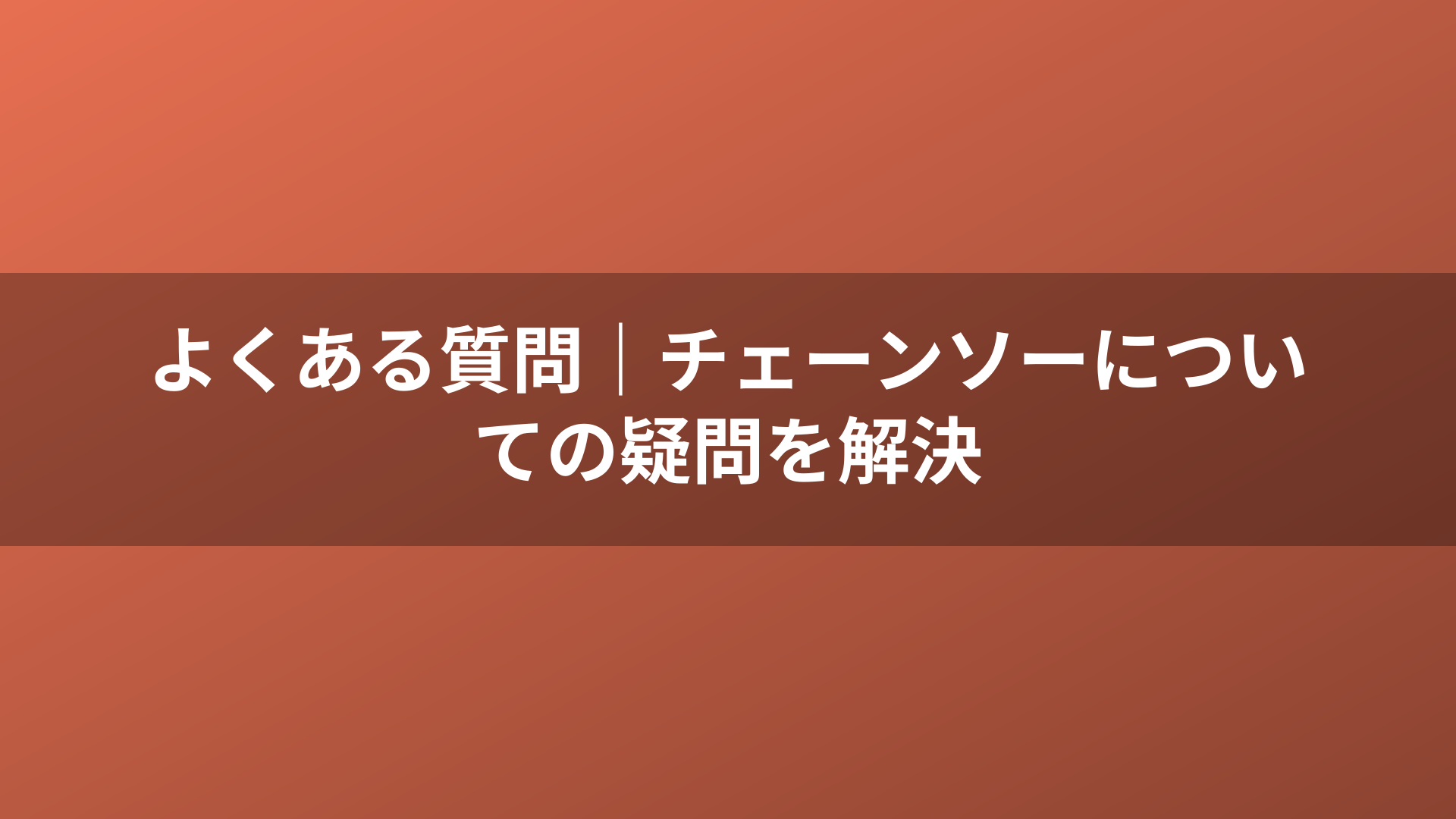 よくある質問|チェーンソーについての疑問を解決