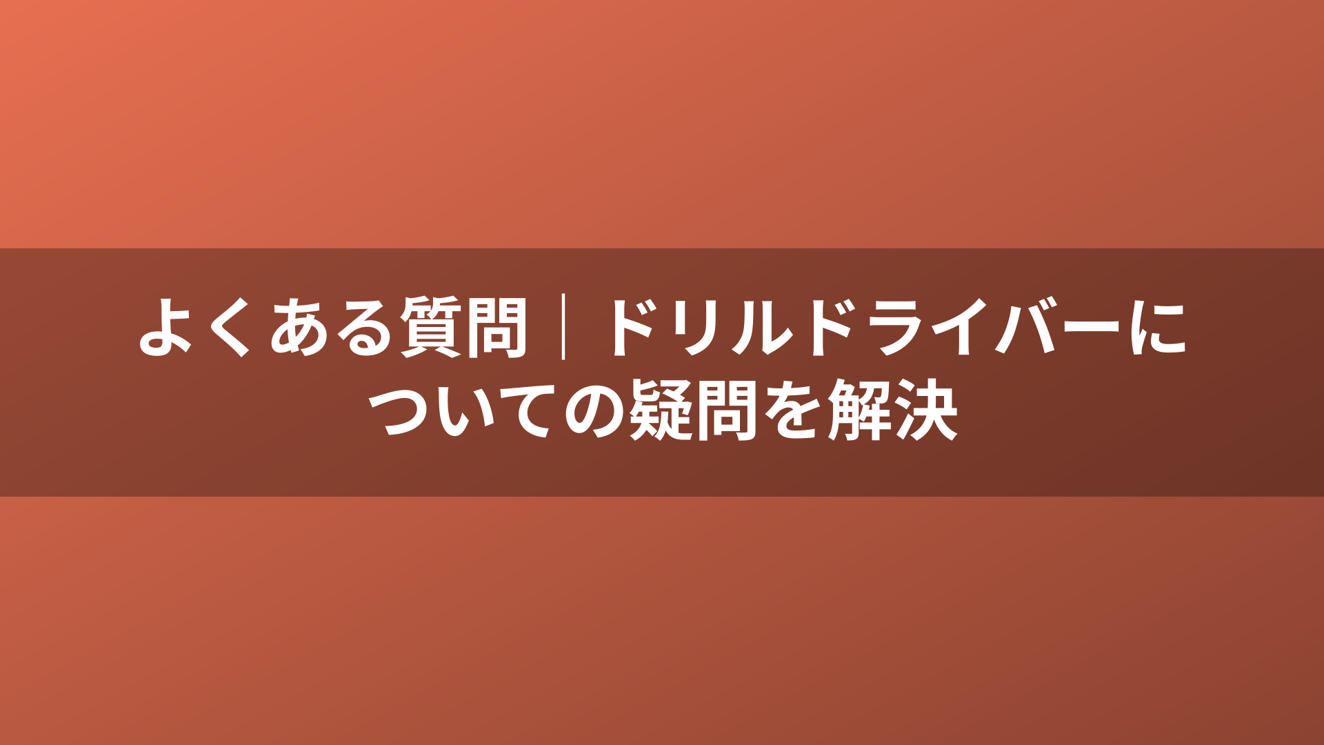よくある質問｜ドリルドライバーについての疑問を解決