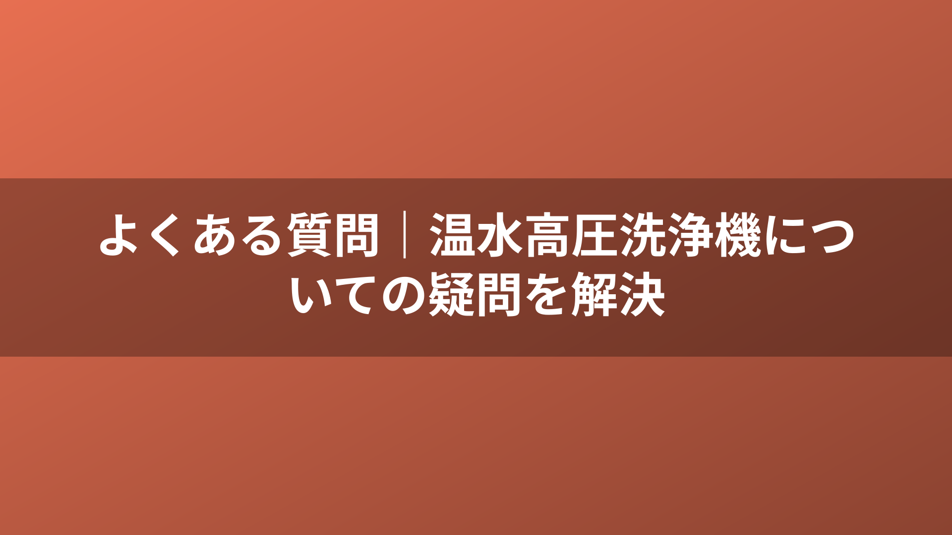 よくある質問｜温水高圧洗浄機についての疑問を解決