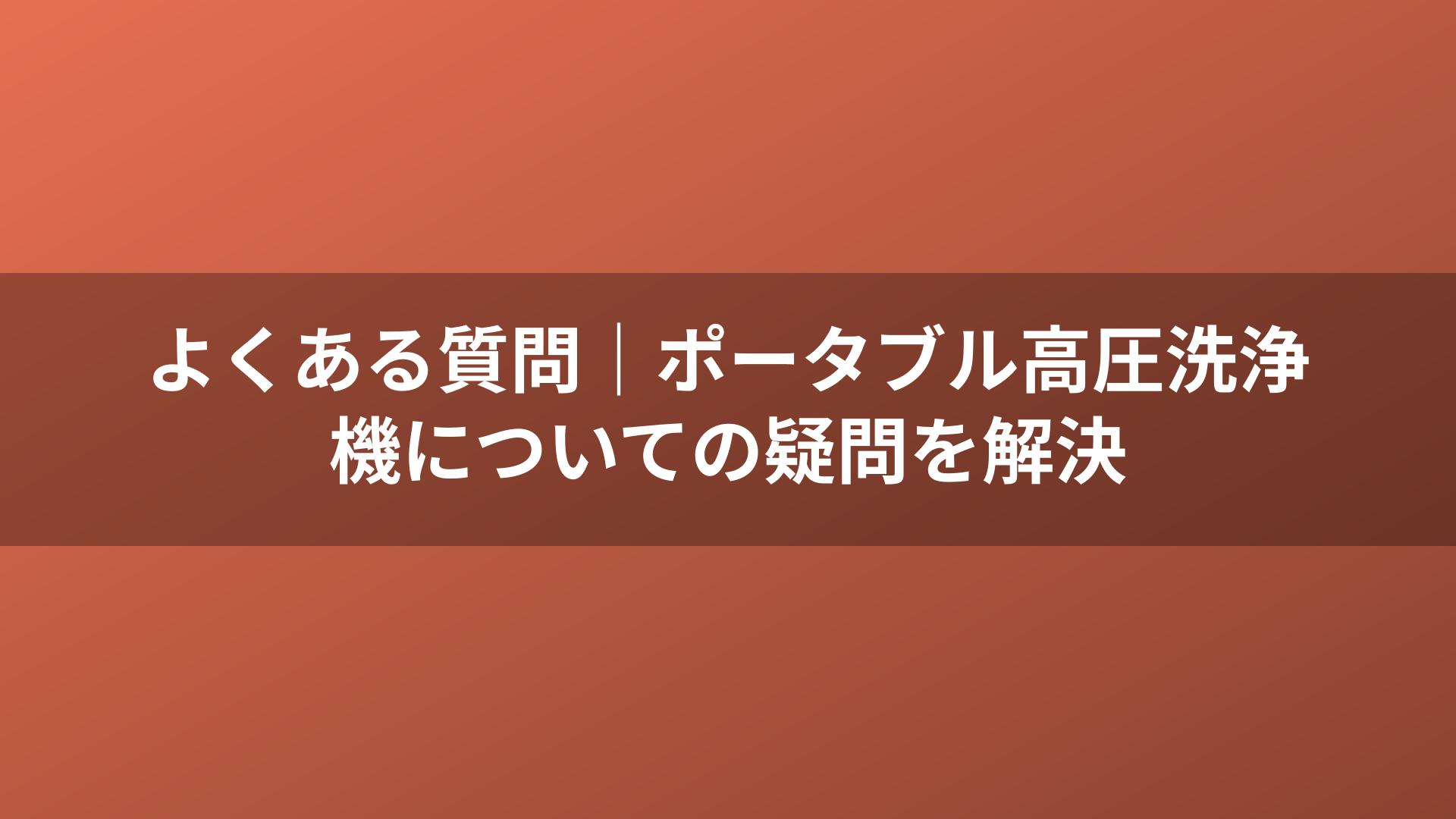 よくある質問|ポータブル高圧洗浄機についての疑問を解決