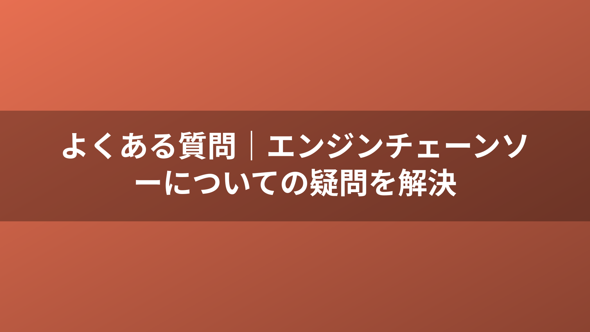 よくある質問｜エンジンチェーンソーについての疑問を解決
