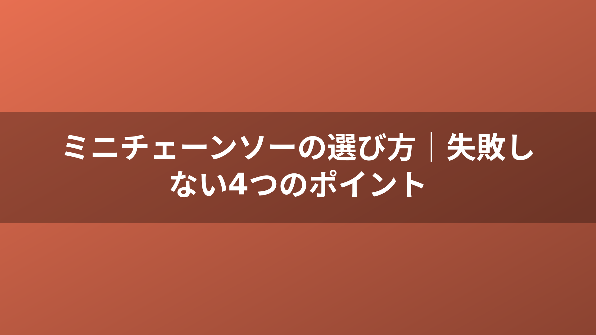 ミニチェーンソーの選び方｜失敗しない4つのポイント