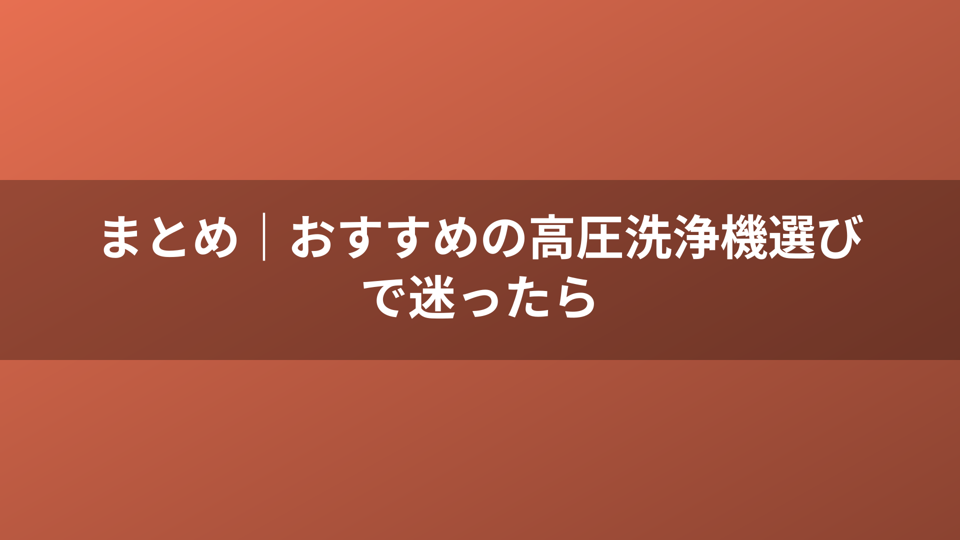 まとめ｜おすすめの高圧洗浄機選びで迷ったら