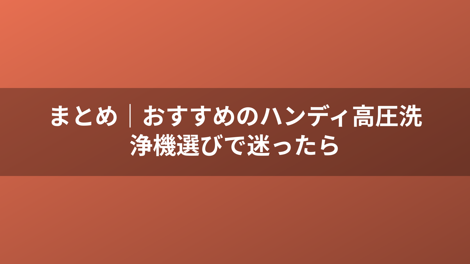 まとめ｜おすすめのハンディ高圧洗浄機選びで迷ったら