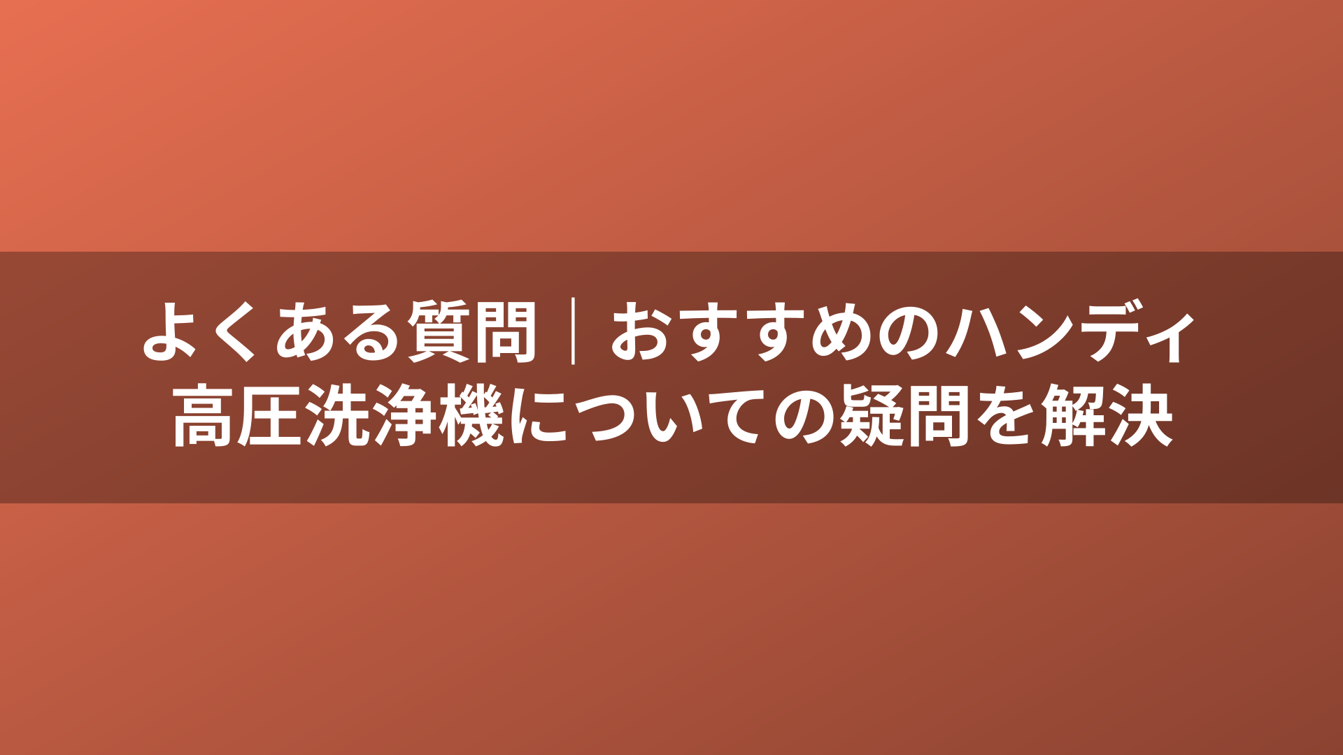 よくある質問｜おすすめのハンディ高圧洗浄機についての疑問を解決