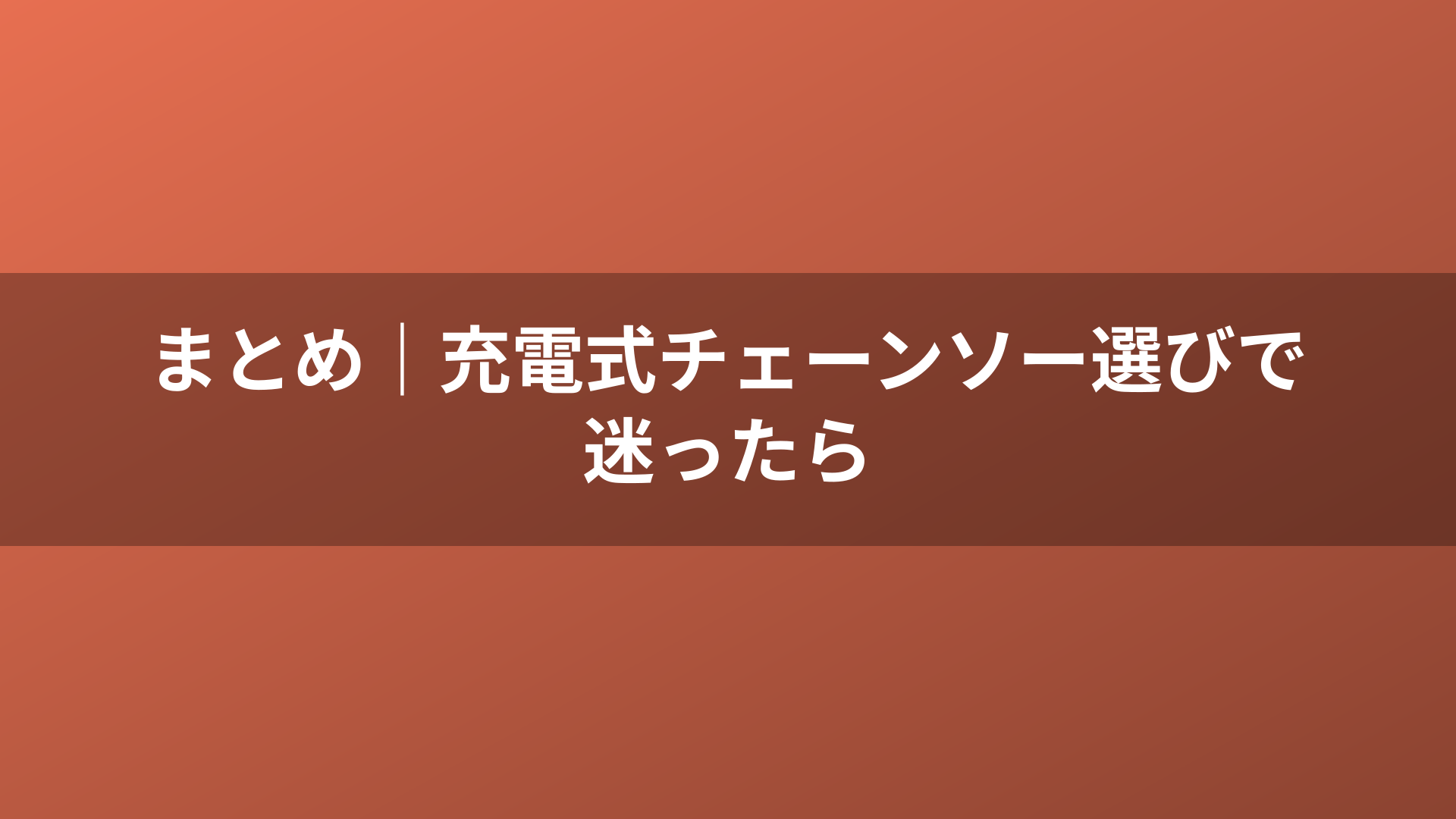まとめ｜充電式チェーンソー選びで迷ったら