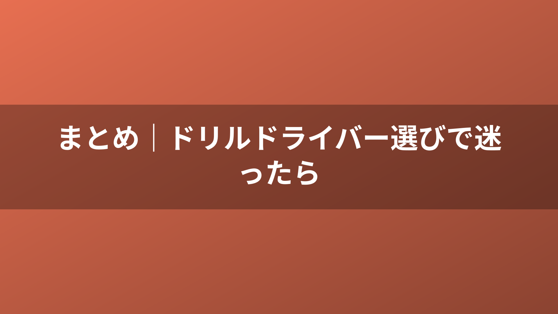 まとめ｜ドリルドライバー選びで迷ったら