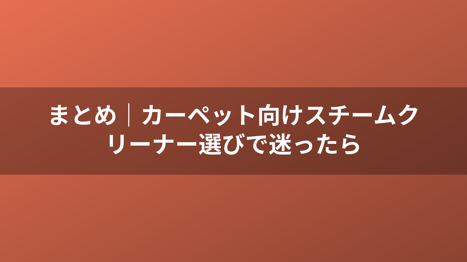 まとめ｜カーペット向けスチームクリーナー選びで迷ったら