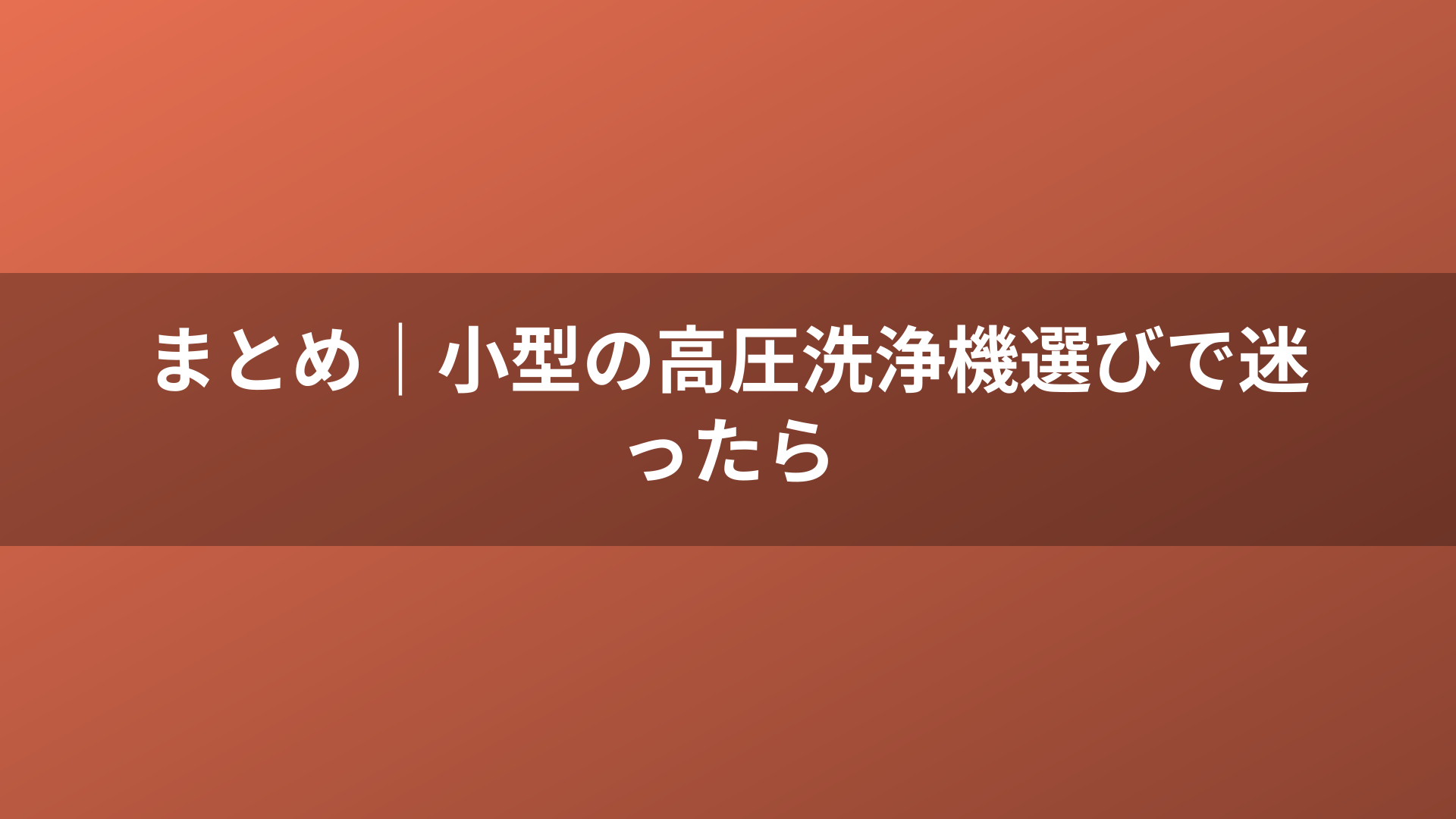 まとめ｜小型の高圧洗浄機選びで迷ったら