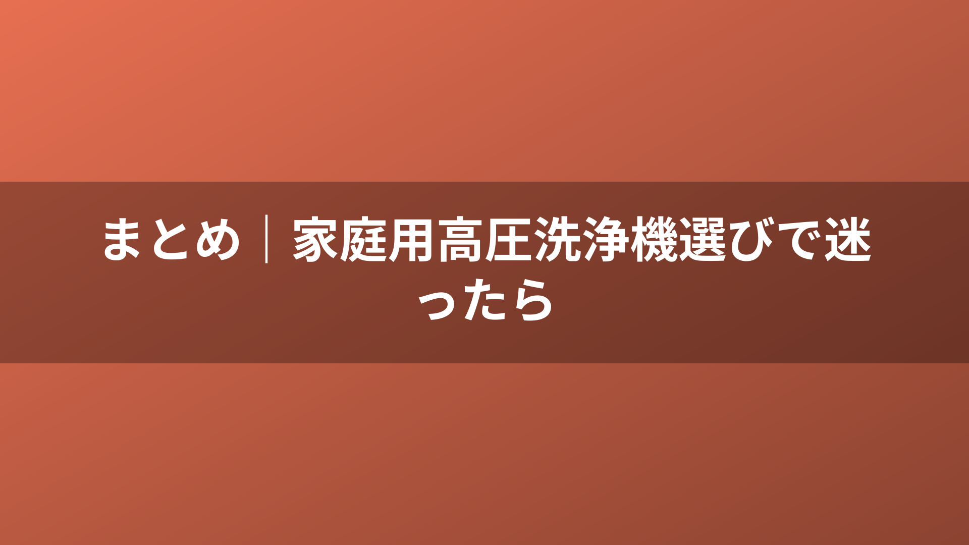 まとめ｜家庭用高圧洗浄機選びで迷ったら
