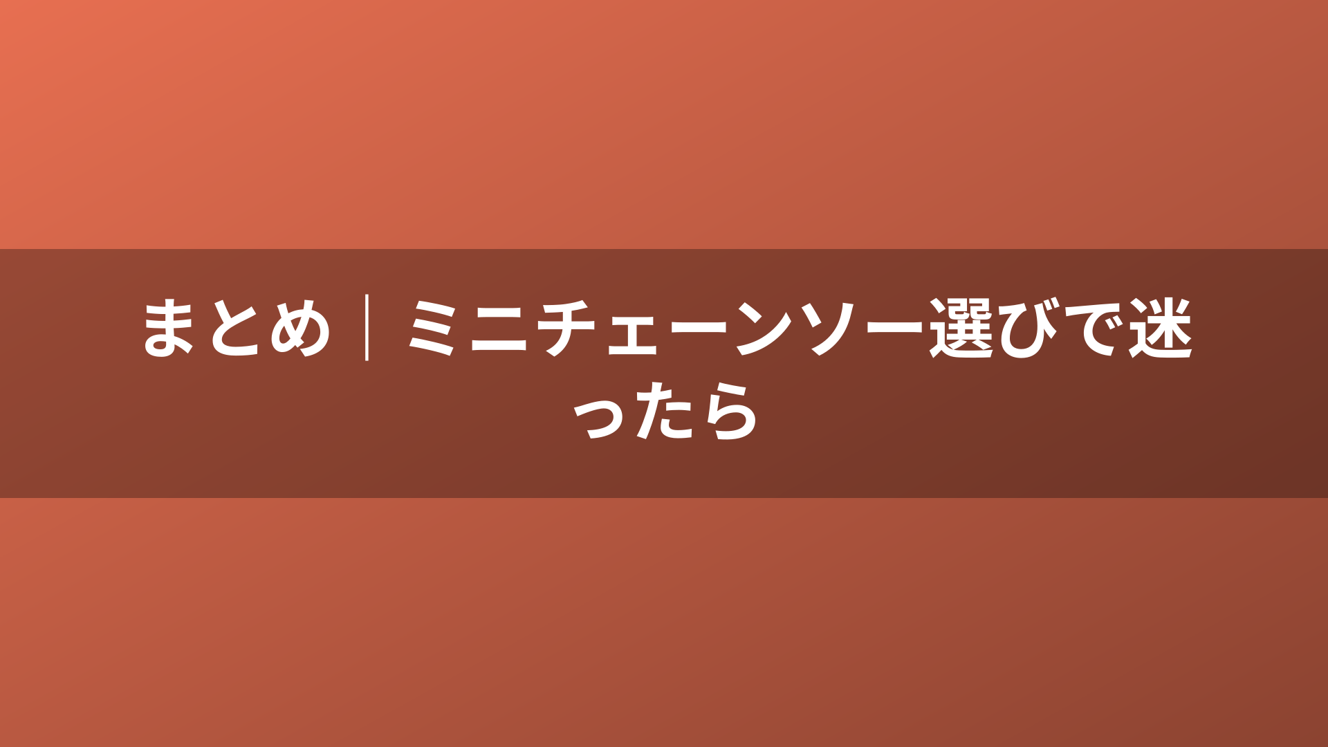 まとめ｜ミニチェーンソー選びで迷ったら