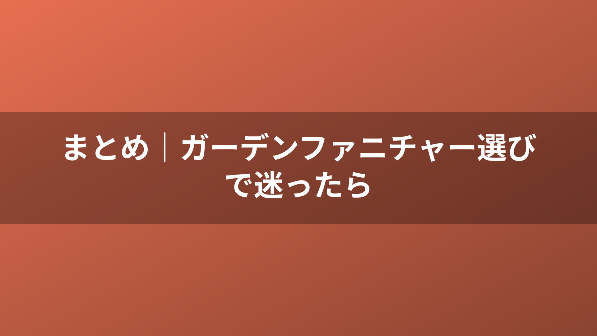 まとめ｜ガーデンファニチャー選びで迷ったら