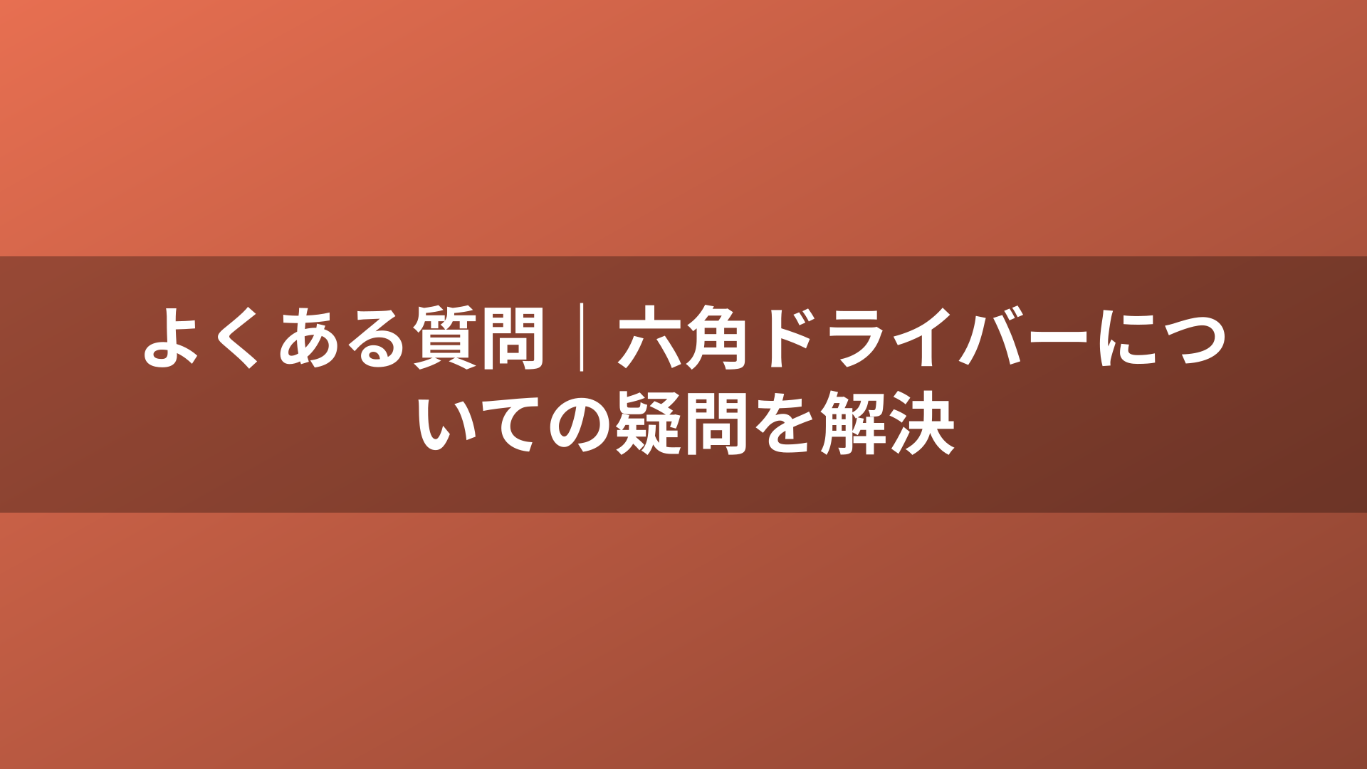 よくある質問｜六角ドライバーについての疑問を解決