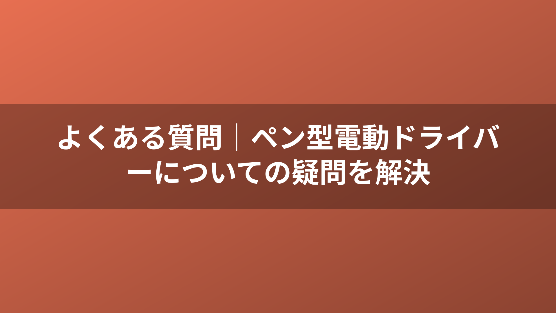 よくある質問｜ペン型電動ドライバーについての疑問を解決