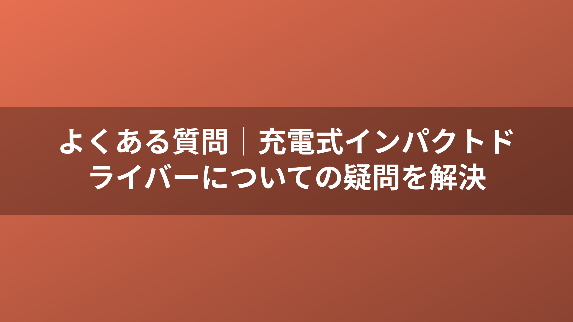 よくある質問｜充電式インパクトドライバーについての疑問を解決