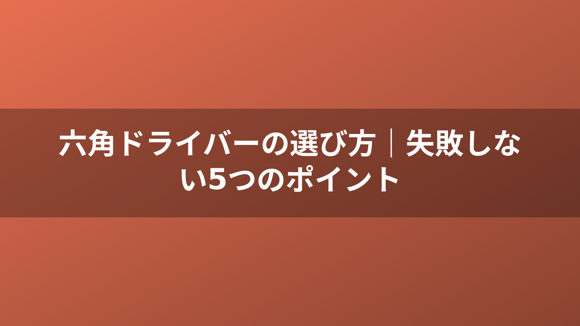 六角ドライバーの選び方｜失敗しない5つのポイント