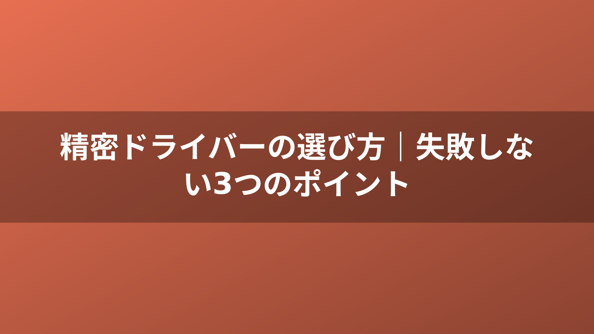 精密ドライバーの選び方｜失敗しない3つのポイント