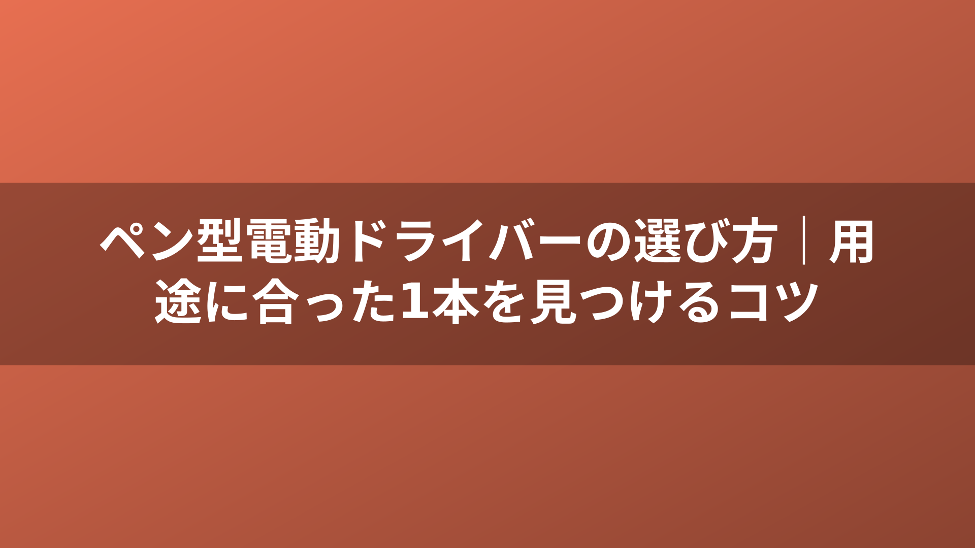 ペン型電動ドライバーの選び方｜用途に合った1本を見つけるコツ