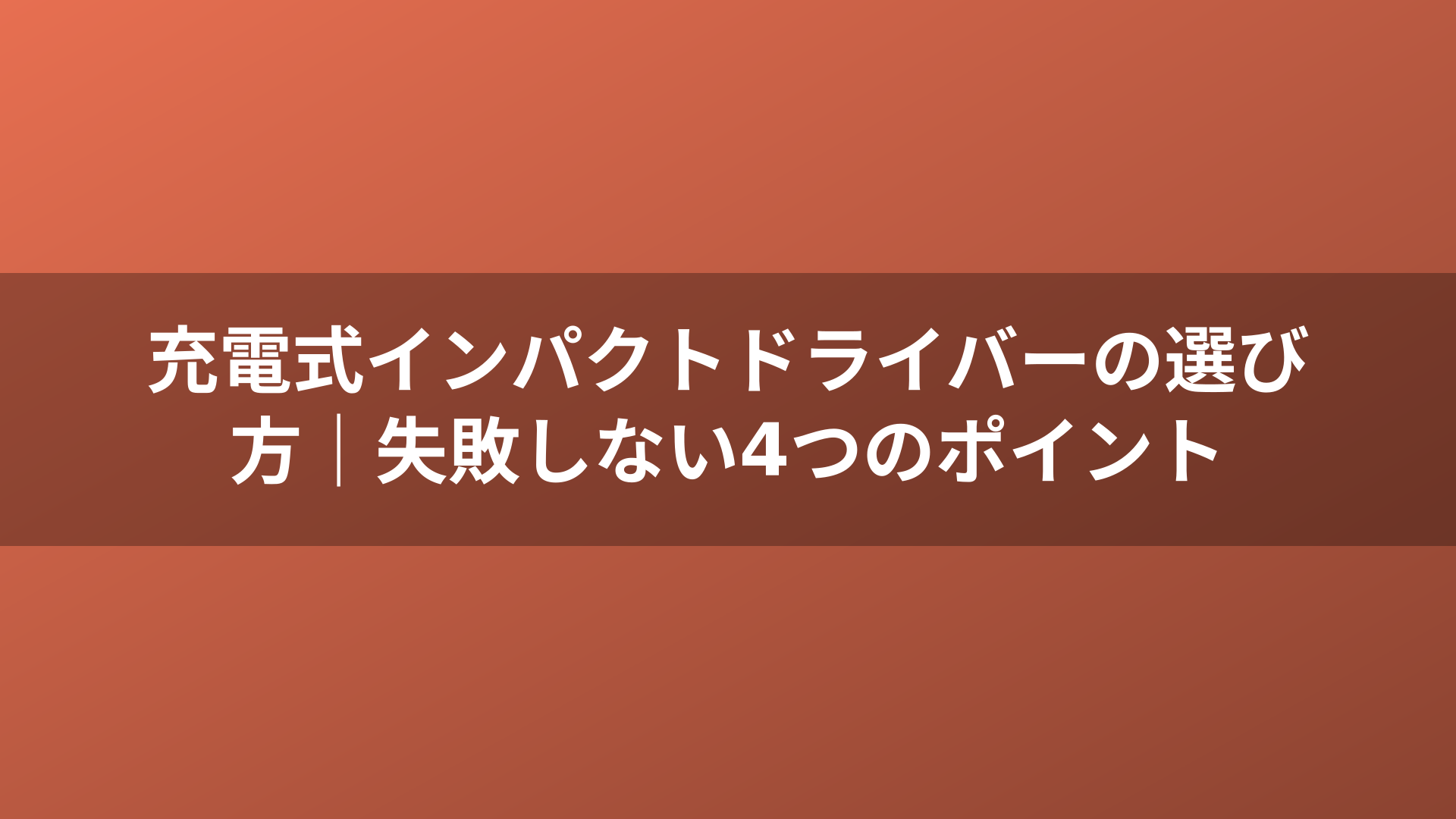 充電式インパクトドライバーの選び方｜失敗しない4つのポイント