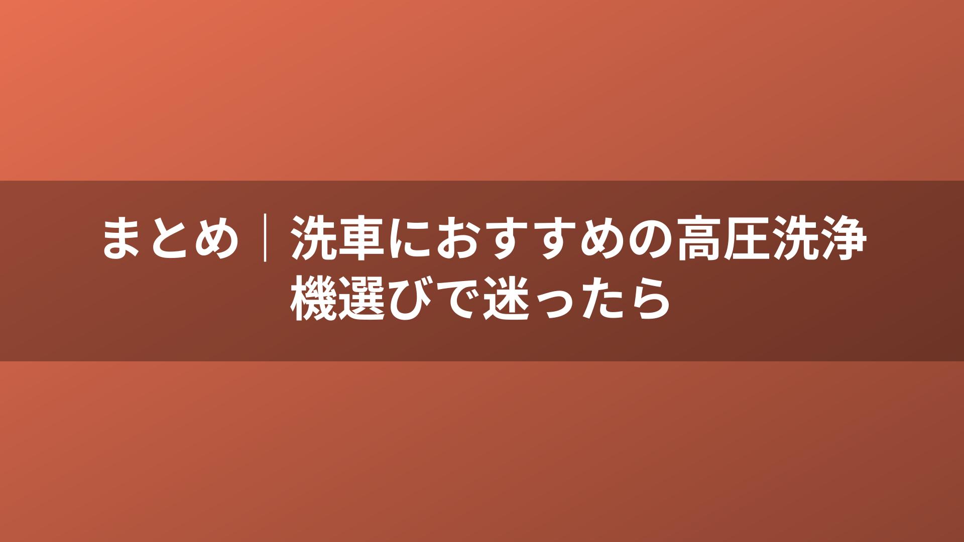 まとめ｜洗車におすすめの高圧洗浄機選びで迷ったら