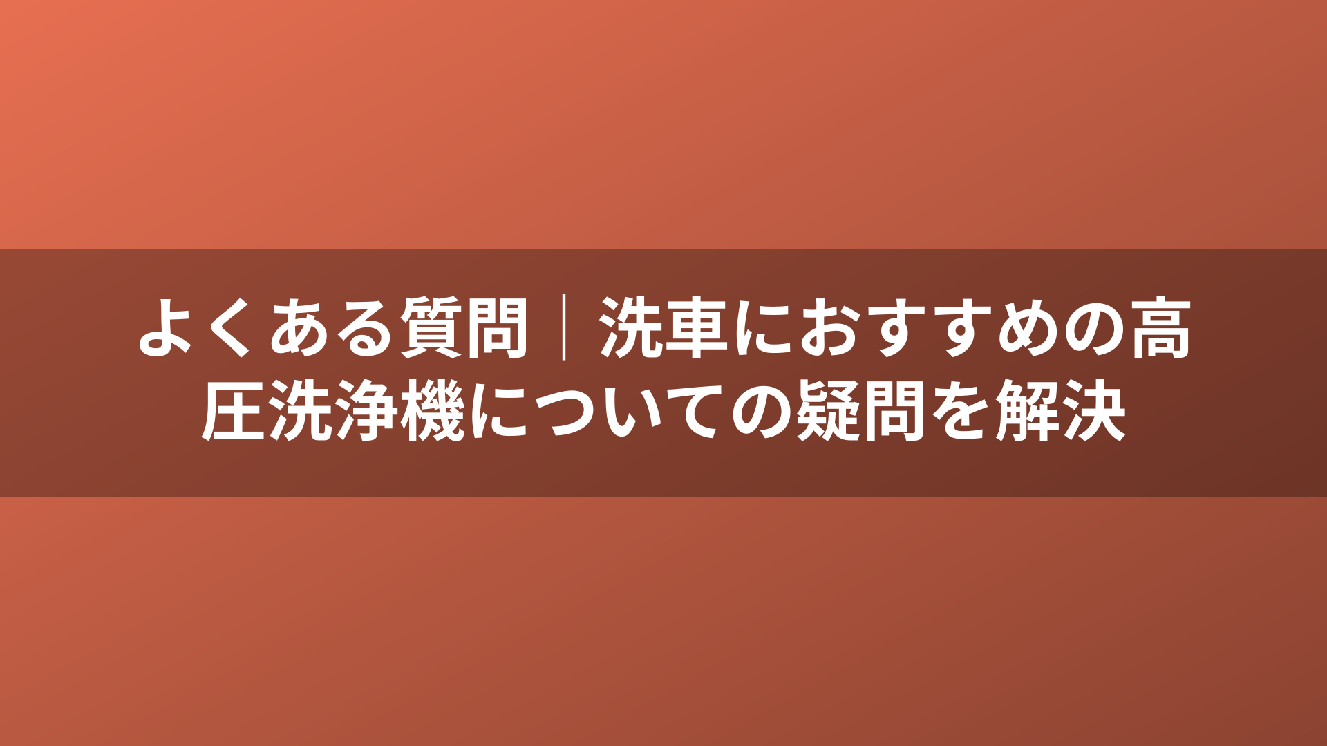 よくある質問｜洗車におすすめの高圧洗浄機についての疑問を解決