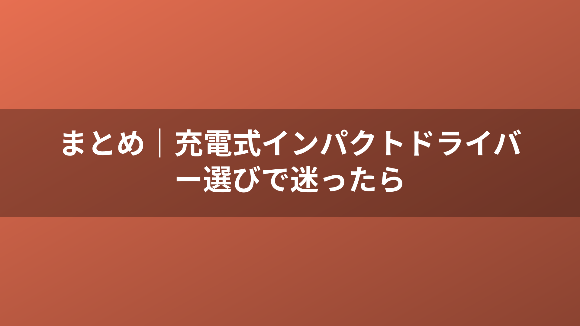 まとめ｜充電式インパクトドライバー選びで迷ったら