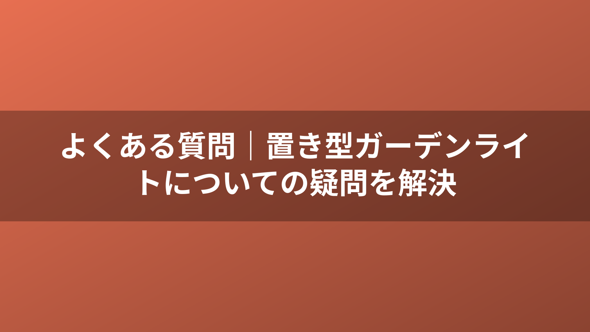 よくある質問｜置き型ガーデンライトについての疑問を解決