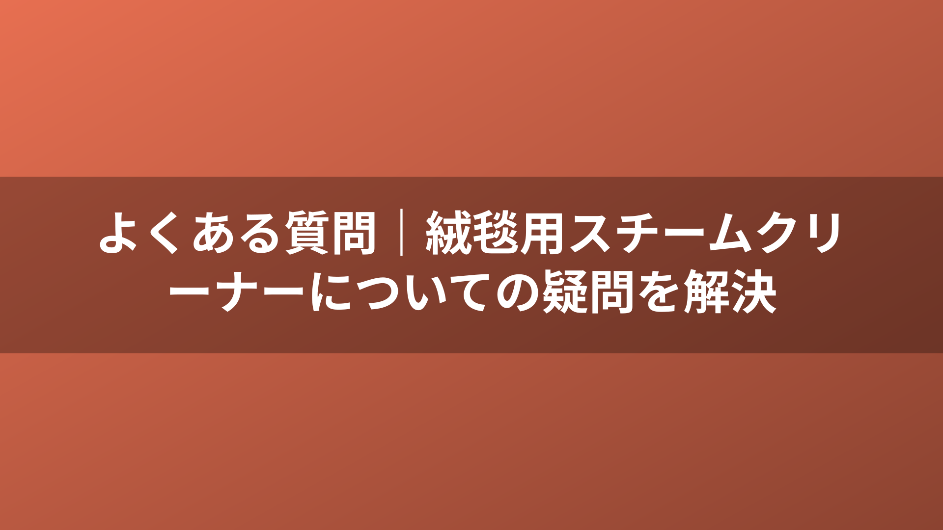 よくある質問｜絨毯用スチームクリーナーについての疑問を解決