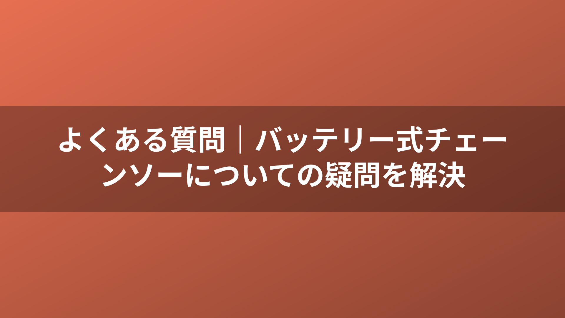 よくある質問|バッテリー式チェーンソーについての疑問を解決