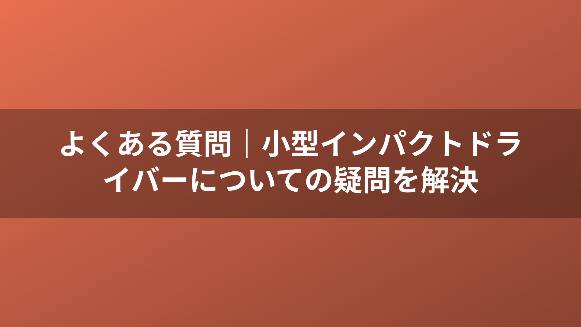 よくある質問｜小型インパクトドライバーについての疑問を解決