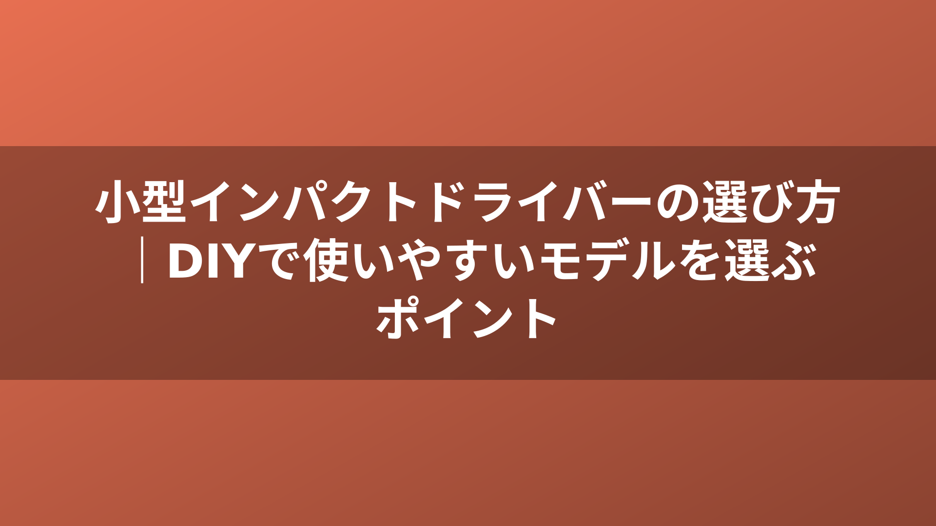 小型インパクトドライバーの選び方｜DIYで使いやすいモデルを選ぶポイント