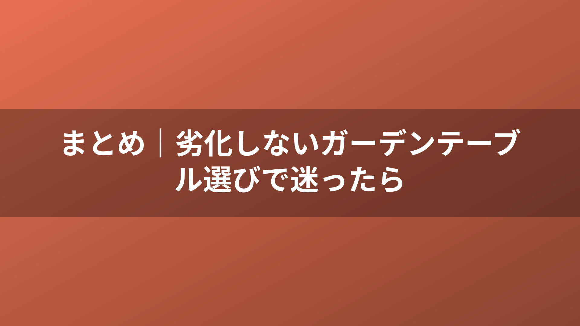 まとめ｜劣化しないガーデンテーブル選びで迷ったら